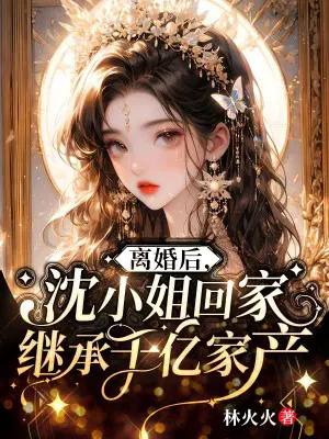离婚后,沈小姐回家继承千亿家产