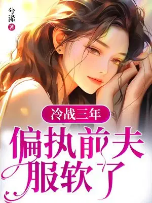 冷战三年,偏执前夫服软了