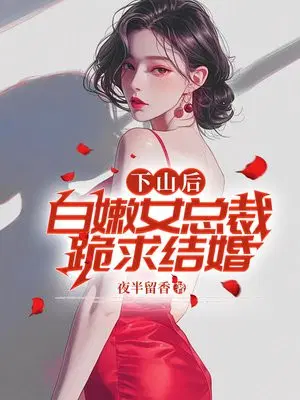 下山后,白嫩女总裁跪求结婚