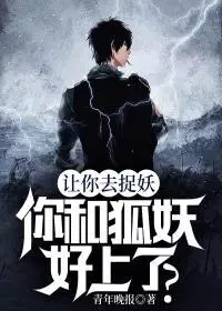 让你去捉妖,你和狐妖好上了？