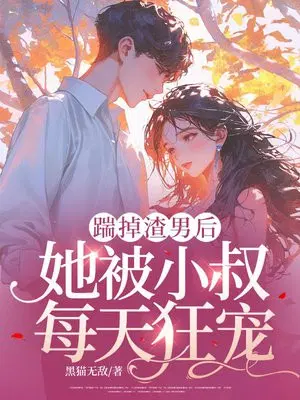 踹掉渣男后,她被小叔每天狂宠
