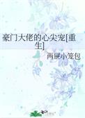 豪门大佬的心尖宠[重生]_豪门大佬的心尖宠[重生]作者:两屉小笼包